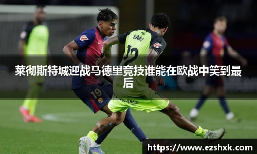 莱彻斯特城迎战马德里竞技谁能在欧战中笑到最后